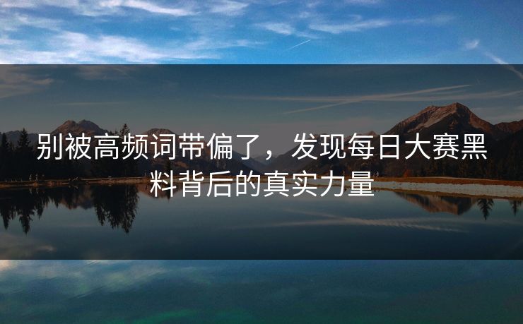 别被高频词带偏了，发现每日大赛黑料背后的真实力量