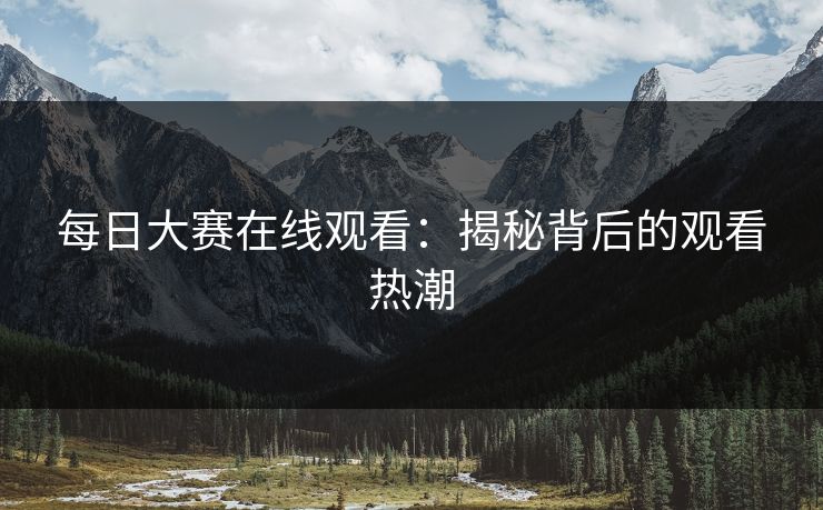 每日大赛在线观看：揭秘背后的观看热潮