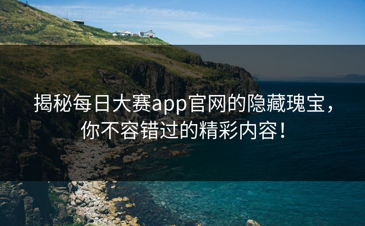 揭秘每日大赛app官网的隐藏瑰宝，你不容错过的精彩内容！
