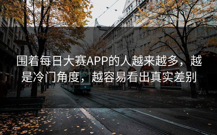 围着每日大赛APP的人越来越多,越是冷门角度,越容易看出真实差别 围着每日大赛APP的人越来越多,越是冷门角度,越容易看出真实差别