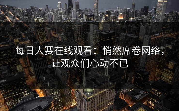 每日大赛在线观看：悄然席卷网络，让观众们心动不已