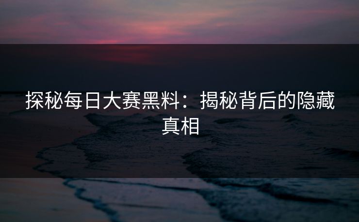 探秘每日大赛黑料：揭秘背后的隐藏真相
