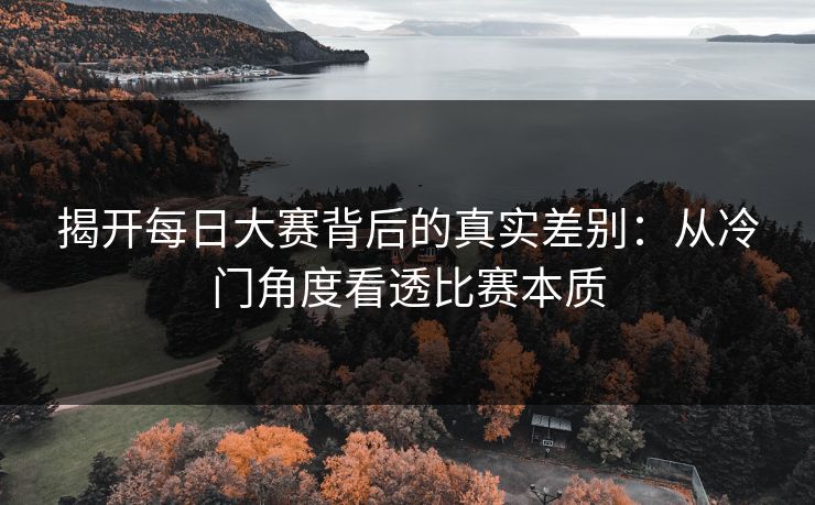 揭开每日大赛背后的真实差别：从冷门角度看透比赛本质