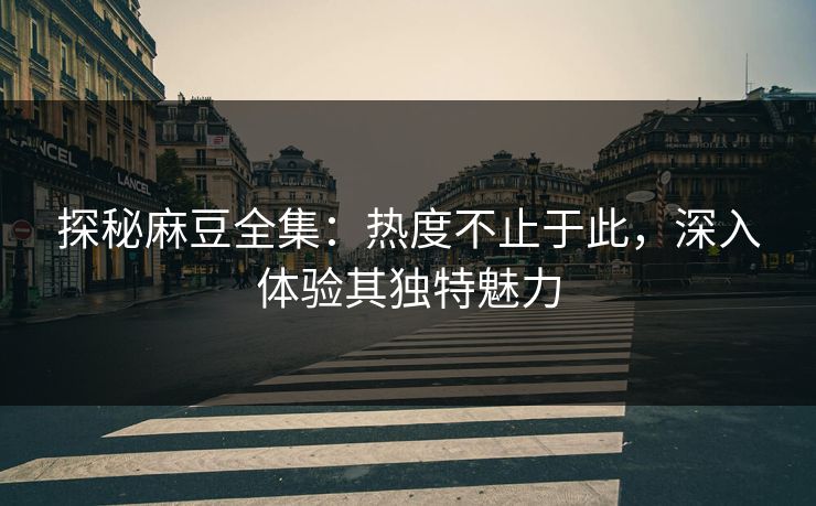 探秘麻豆全集:热度不止于此,深入体验其独特魅力 探秘麻豆全集:热度不止于此,深入体验其独特魅力