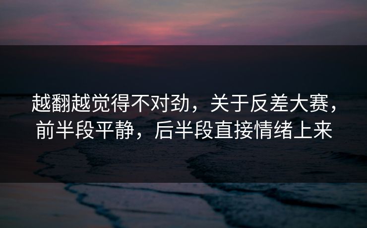 越翻越觉得不对劲，关于反差大赛，前半段平静，后半段直接情绪上来