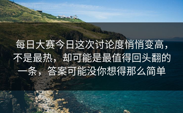 每日大赛今日这次讨论度悄悄变高,不是最热,却可能是最值得回头翻的一条,答案可能没你想得那么简单 每日大赛今日这次讨论度悄悄变高,不是最热,却可能是最值得回头翻的一条,答案可能没你想得那么简单