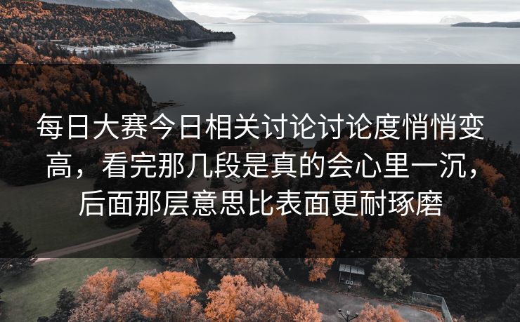 每日大赛今日相关讨论讨论度悄悄变高，看完那几段是真的会心里一沉，后面那层意思比表面更耐琢磨