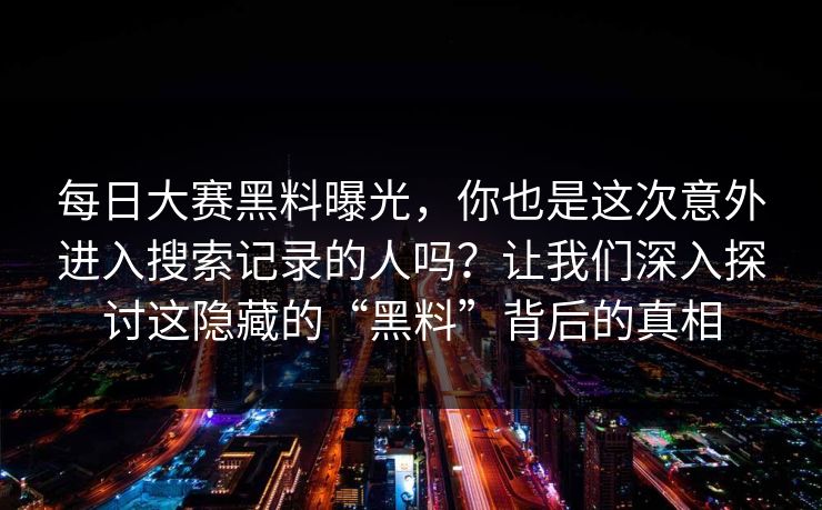 每日大赛黑料曝光，你也是这次意外进入搜索记录的人吗？让我们深入探讨这隐藏的“黑料”背后的真相