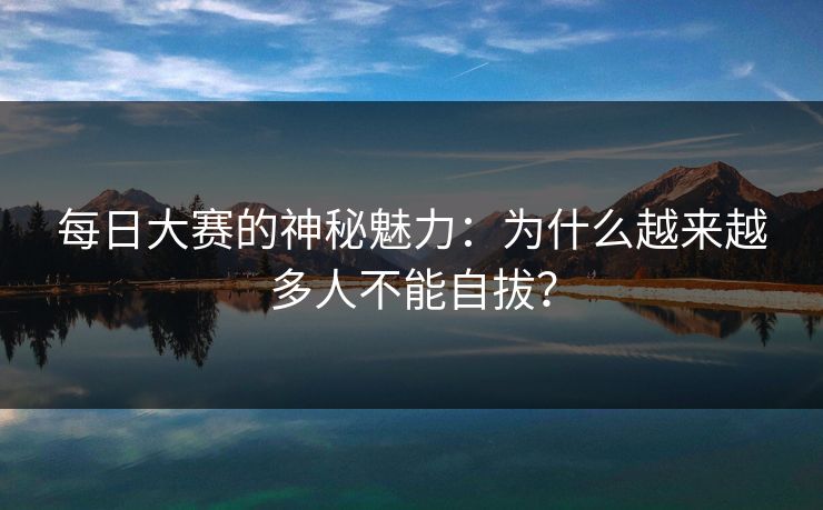 每日大赛的神秘魅力：为什么越来越多人不能自拔？