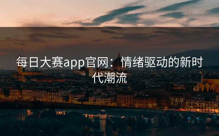 每日大赛app官网：情绪驱动的新时代潮流