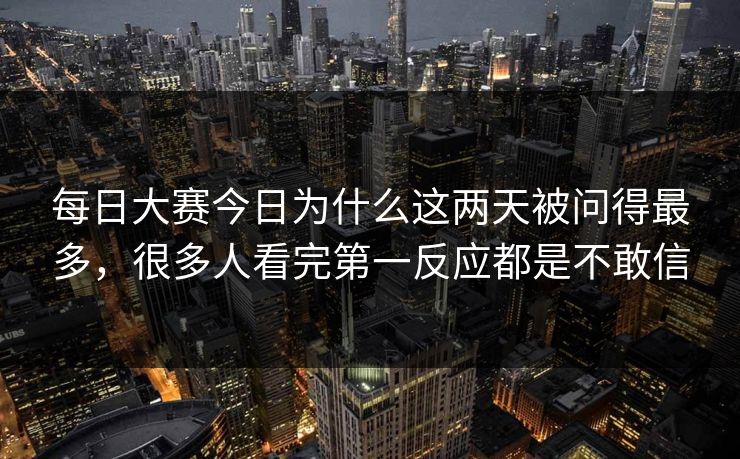 每日大赛今日为什么这两天被问得最多，很多人看完第一反应都是不敢信