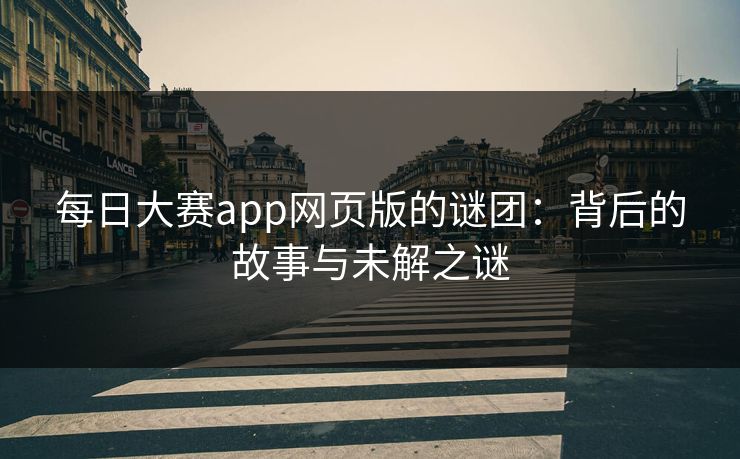 每日大赛app网页版的谜团：背后的故事与未解之谜