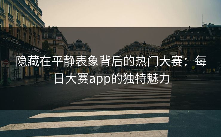 隐藏在平静表象背后的热门大赛：每日大赛app的独特魅力