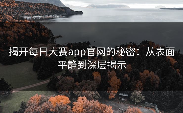揭开每日大赛app官网的秘密：从表面平静到深层揭示