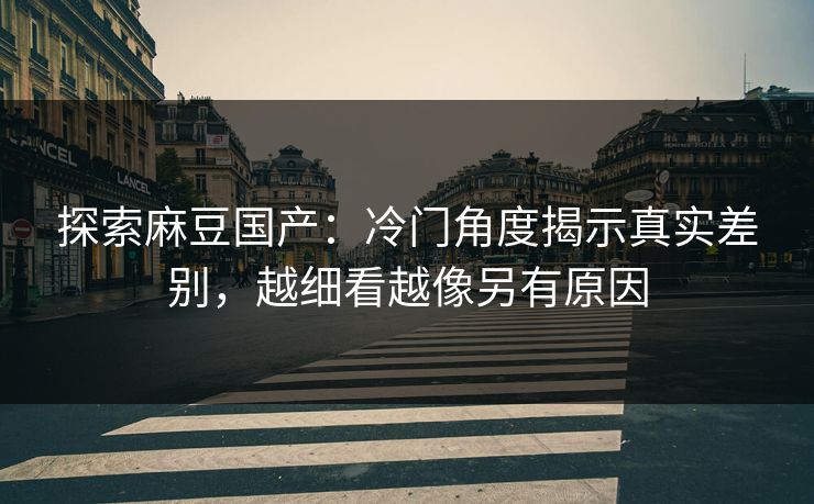 探索麻豆国产：冷门角度揭示真实差别，越细看越像另有原因