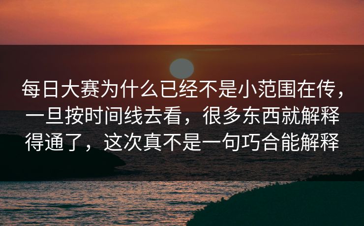 每日大赛为什么已经不是小范围在传，一旦按时间线去看，很多东西就解释得通了，这次真不是一句巧合能解释
