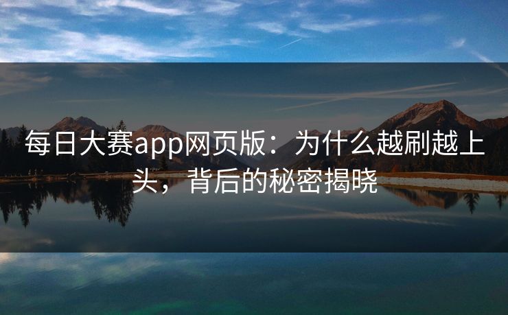 每日大赛app网页版：为什么越刷越上头，背后的秘密揭晓