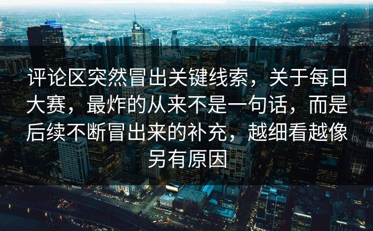 评论区突然冒出关键线索，关于每日大赛，最炸的从来不是一句话，而是后续不断冒出来的补充，越细看越像另有原因