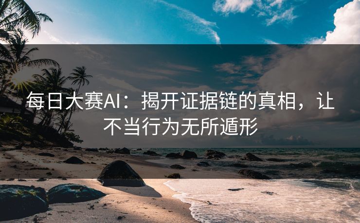 每日大赛AI：揭开证据链的真相，让不当行为无所遁形