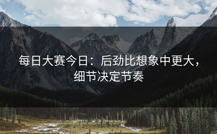 每日大赛今日：后劲比想象中更大，细节决定节奏