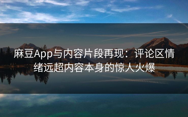麻豆App与内容片段再现：评论区情绪远超内容本身的惊人火爆