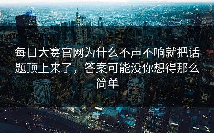 每日大赛官网为什么不声不响就把话题顶上来了，答案可能没你想得那么简单