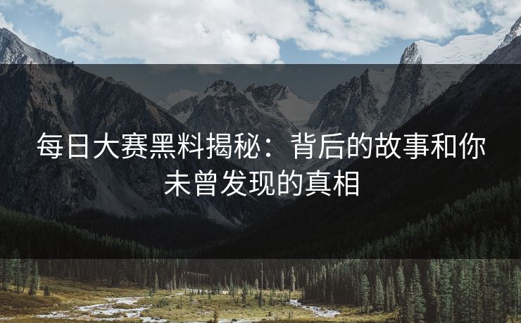 每日大赛黑料揭秘：背后的故事和你未曾发现的真相