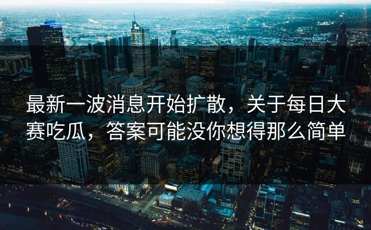 最新一波消息开始扩散，关于每日大赛吃瓜，答案可能没你想得那么简单