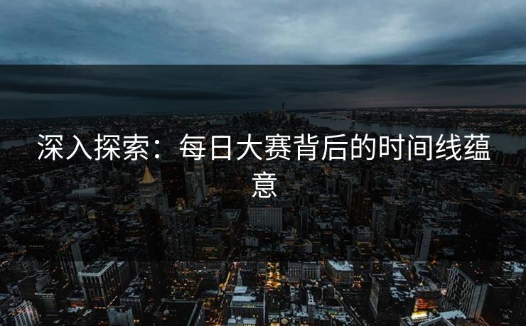 深入探索：每日大赛背后的时间线蕴意