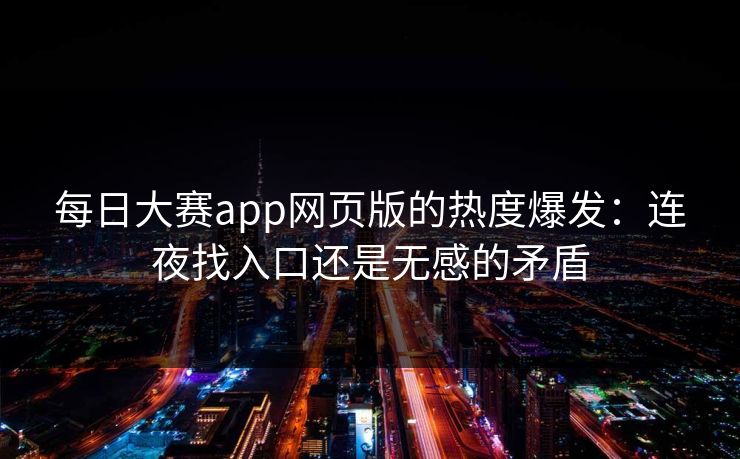 每日大赛app网页版的热度爆发：连夜找入口还是无感的矛盾