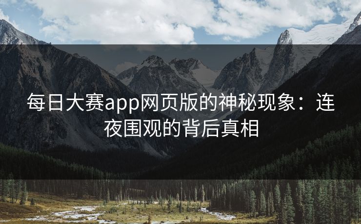 每日大赛app网页版的神秘现象：连夜围观的背后真相