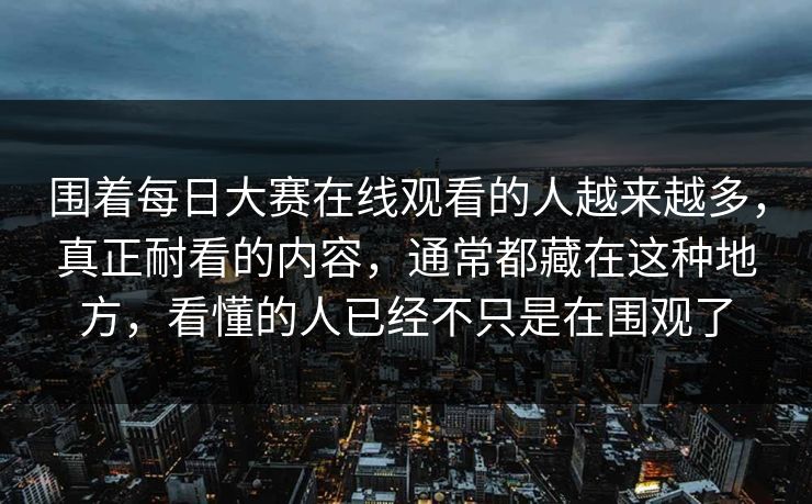 围着每日大赛在线观看的人越来越多，真正耐看的内容，通常都藏在这种地方，看懂的人已经不只是在围观了