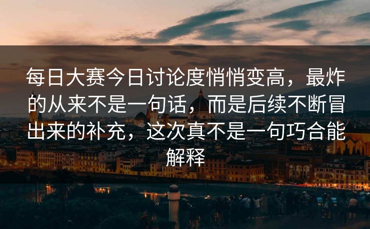 每日大赛今日讨论度悄悄变高，最炸的从来不是一句话，而是后续不断冒出来的补充，这次真不是一句巧合能解释
