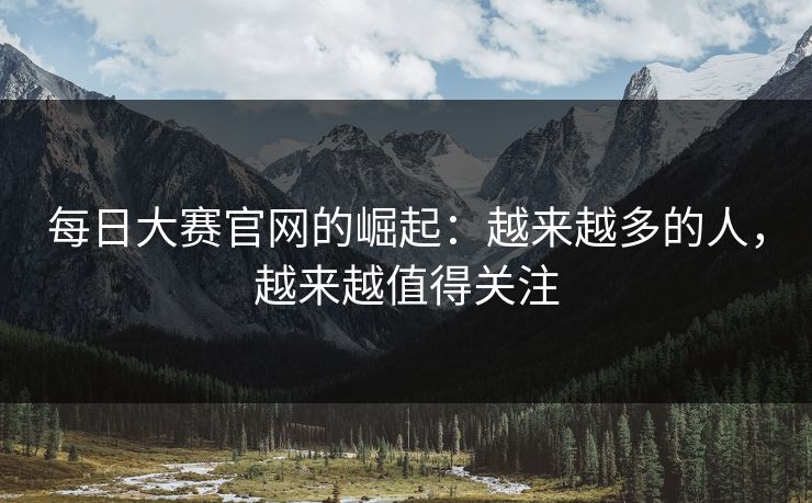 每日大赛官网的崛起：越来越多的人，越来越值得关注