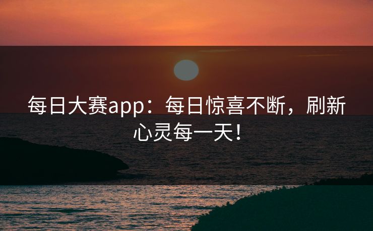 每日大赛app：每日惊喜不断，刷新心灵每一天！