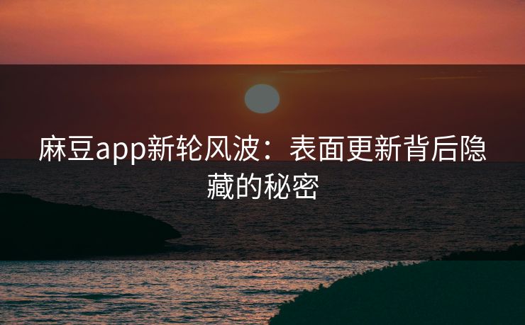 麻豆app新轮风波：表面更新背后隐藏的秘密
