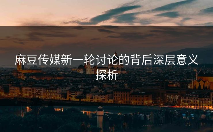 麻豆传媒新一轮讨论的背后深层意义探析