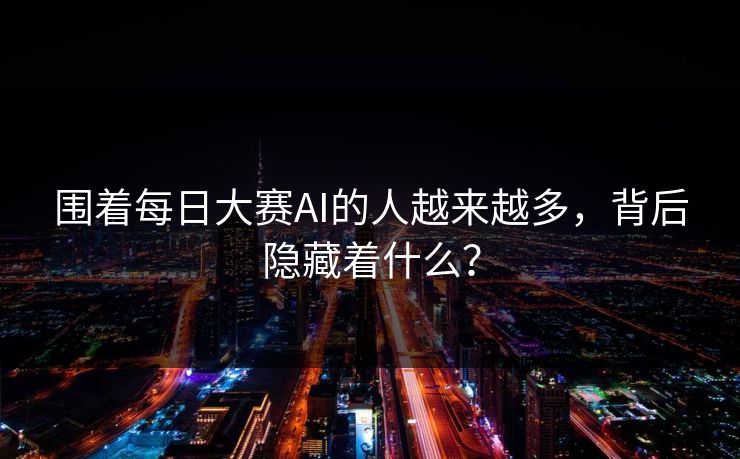 围着每日大赛AI的人越来越多，背后隐藏着什么？