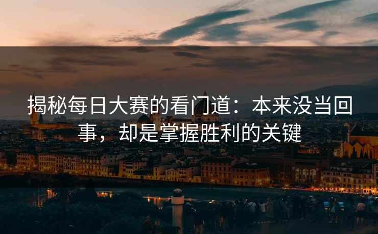 揭秘每日大赛的看门道：本来没当回事，却是掌握胜利的关键