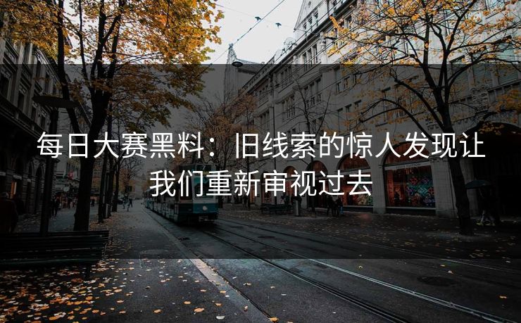 每日大赛黑料：旧线索的惊人发现让我们重新审视过去