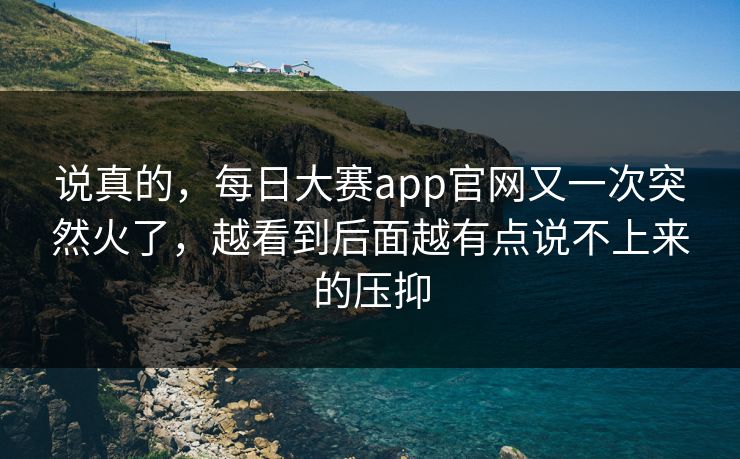 说真的，每日大赛app官网又一次突然火了，越看到后面越有点说不上来的压抑