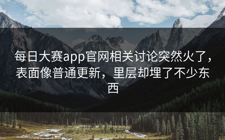 每日大赛app官网相关讨论突然火了，表面像普通更新，里层却埋了不少东西