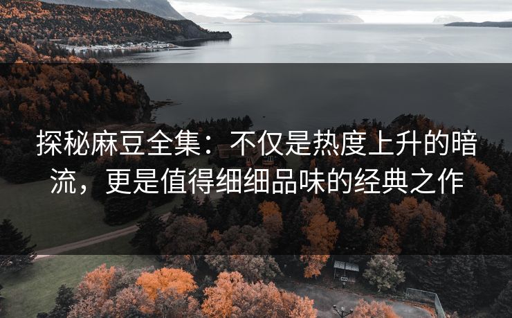 探秘麻豆全集：不仅是热度上升的暗流，更是值得细细品味的经典之作