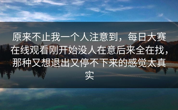 原来不止我一个人注意到，每日大赛在线观看刚开始没人在意后来全在找，那种又想退出又停不下来的感觉太真实