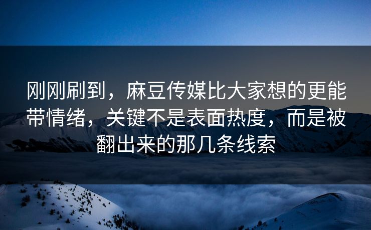 刚刚刷到，麻豆传媒比大家想的更能带情绪，关键不是表面热度，而是被翻出来的那几条线索