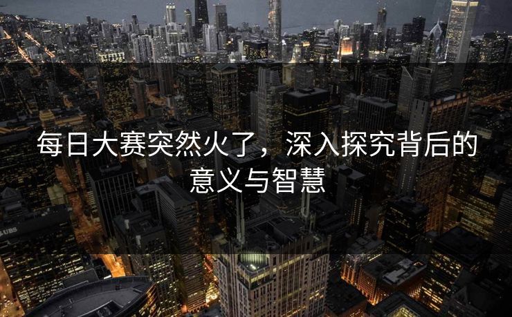 每日大赛突然火了，深入探究背后的意义与智慧