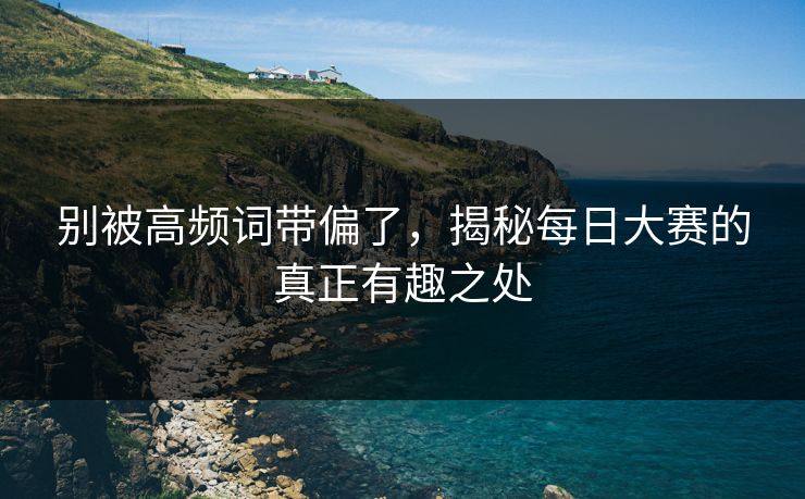 别被高频词带偏了，揭秘每日大赛的真正有趣之处