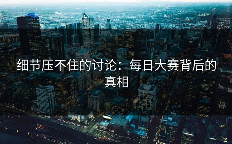 细节压不住的讨论：每日大赛背后的真相