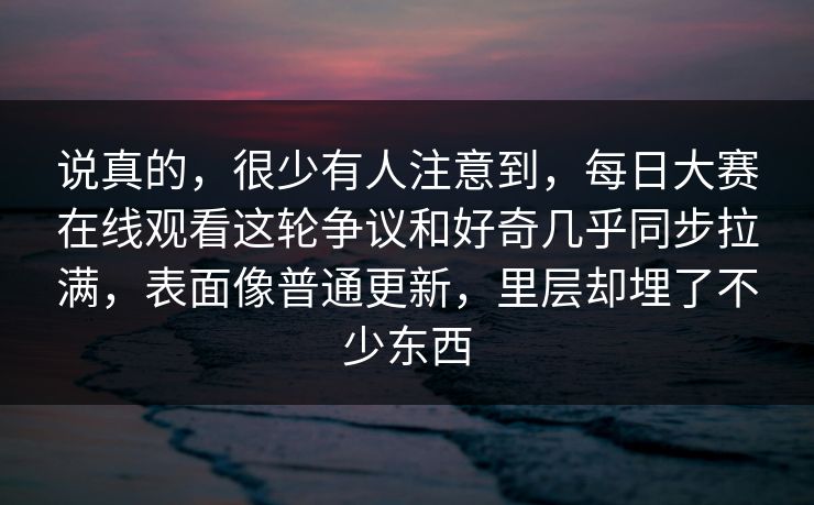 说真的，很少有人注意到，每日大赛在线观看这轮争议和好奇几乎同步拉满，表面像普通更新，里层却埋了不少东西