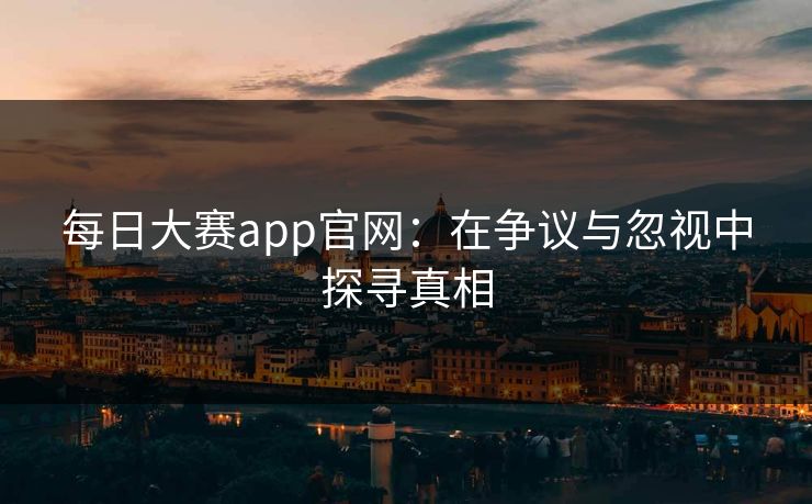 每日大赛app官网：在争议与忽视中探寻真相